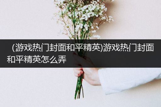 （游戏热门封面和平精英)游戏热门封面和平精英怎么弄