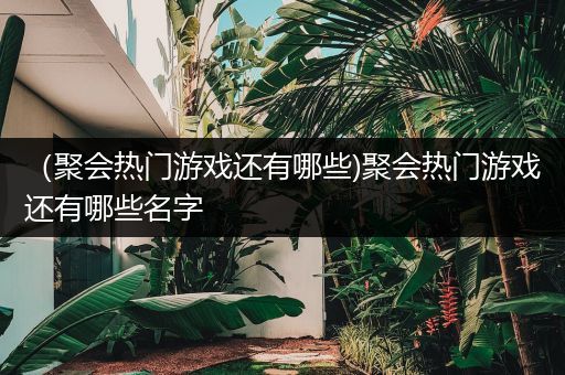 （聚会热门游戏还有哪些)聚会热门游戏还有哪些名字