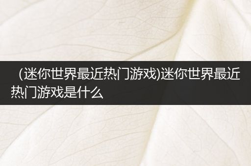 （迷你世界最近热门游戏)迷你世界最近热门游戏是什么