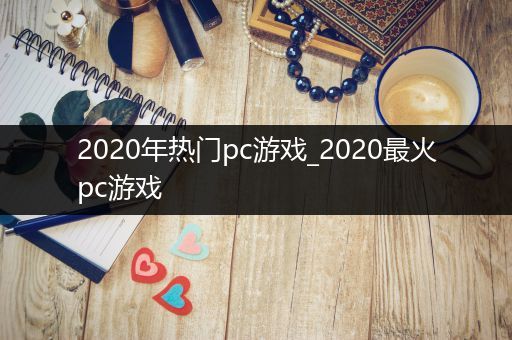 2020年热门pc游戏_2020最火pc游戏