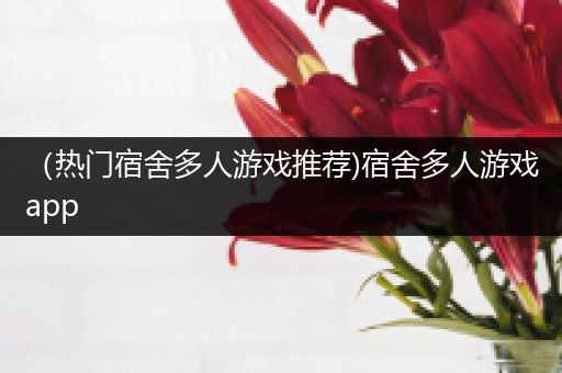 （热门宿舍多人游戏推荐)宿舍多人游戏app