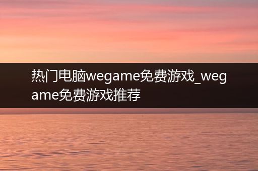 热门电脑wegame免费游戏_wegame免费游戏推荐