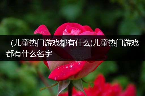 （儿童热门游戏都有什么)儿童热门游戏都有什么名字