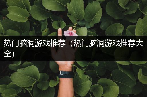 热门脑洞游戏推荐（热门脑洞游戏推荐大全）