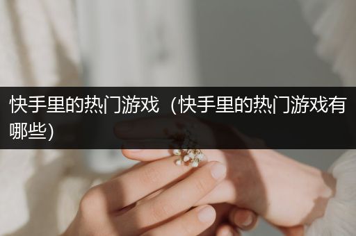 快手里的热门游戏（快手里的热门游戏有哪些）