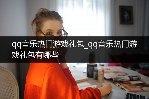 qq音乐热门游戏礼包_qq音乐热门游戏礼包有哪些