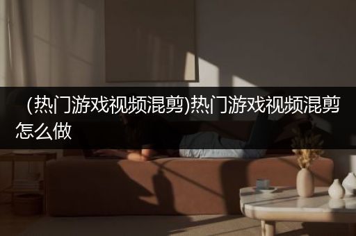 （热门游戏视频混剪)热门游戏视频混剪怎么做