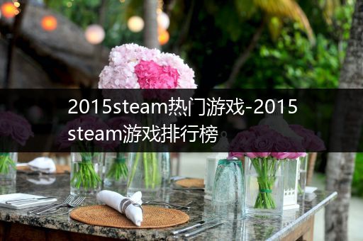 2015steam热门游戏-2015steam游戏排行榜