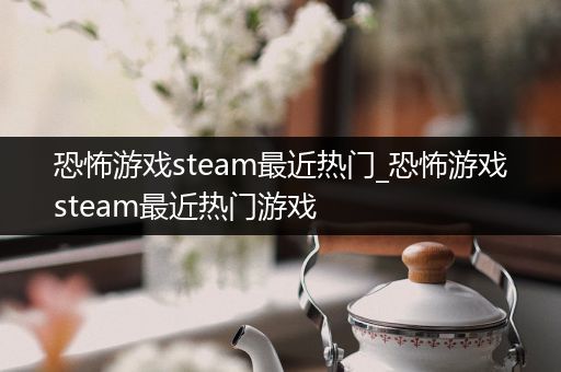 恐怖游戏steam最近热门_恐怖游戏steam最近热门游戏