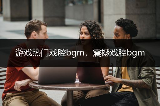 游戏热门戏腔bgm，震撼戏腔bgm