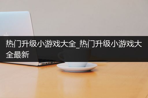 热门升级小游戏大全_热门升级小游戏大全最新