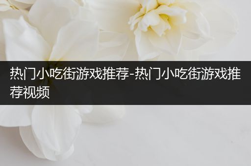 热门小吃街游戏推荐-热门小吃街游戏推荐视频