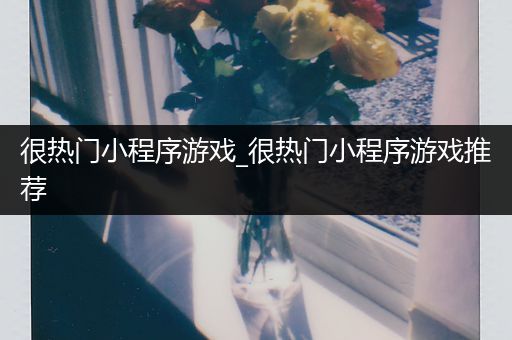 很热门小程序游戏_很热门小程序游戏推荐