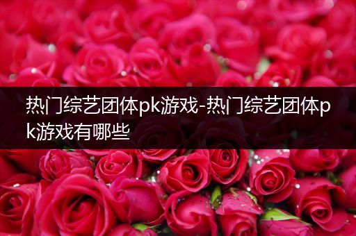 热门综艺团体pk游戏-热门综艺团体pk游戏有哪些