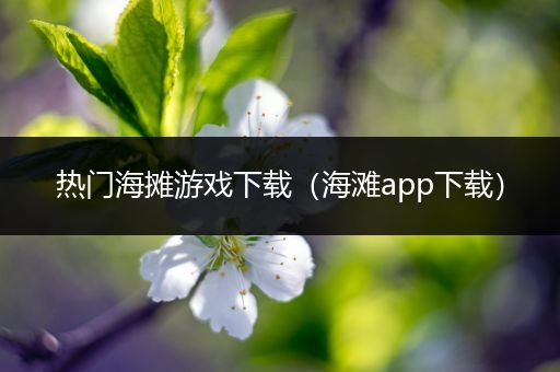 热门海摊游戏下载（海滩app下载）