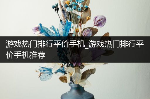 游戏热门排行平价手机_游戏热门排行平价手机推荐