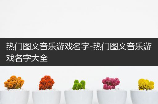 热门图文音乐游戏名字-热门图文音乐游戏名字大全