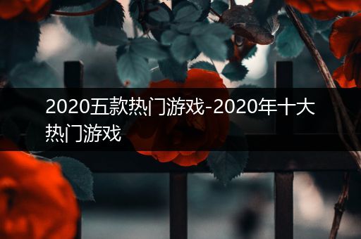 2020五款热门游戏-2020年十大热门游戏