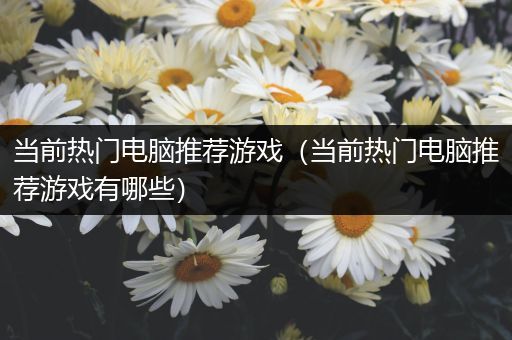 当前热门电脑推荐游戏（当前热门电脑推荐游戏有哪些）