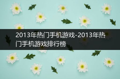 2013年热门手机游戏-2013年热门手机游戏排行榜