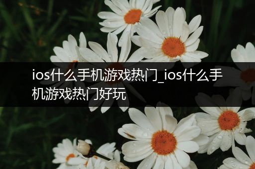 ios什么手机游戏热门_ios什么手机游戏热门好玩