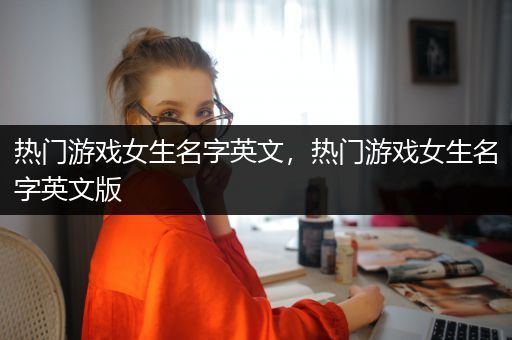 热门游戏女生名字英文，热门游戏女生名字英文版