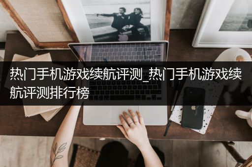 热门手机游戏续航评测_热门手机游戏续航评测排行榜