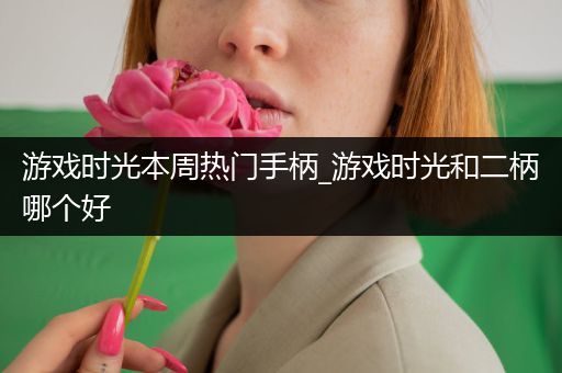 游戏时光本周热门手柄_游戏时光和二柄哪个好