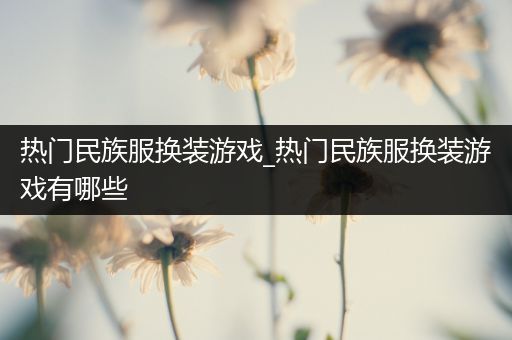 热门民族服换装游戏_热门民族服换装游戏有哪些