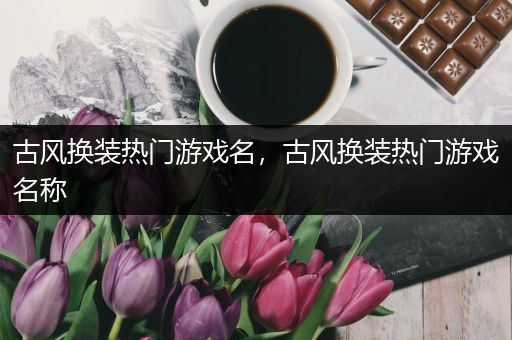 古风换装热门游戏名，古风换装热门游戏名称