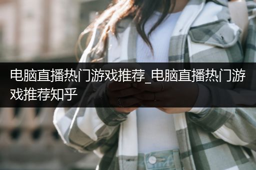 电脑直播热门游戏推荐_电脑直播热门游戏推荐知乎